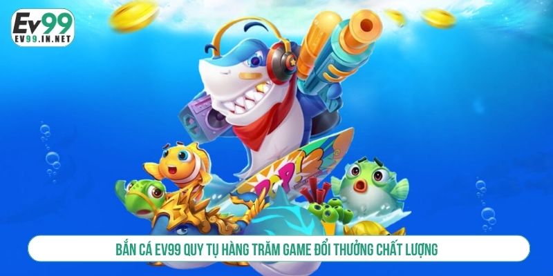 Bắn Cá EV99 Quy Tụ Hàng Trăm Game Đổi Thưởng Chất Lượng bắn cá ev99